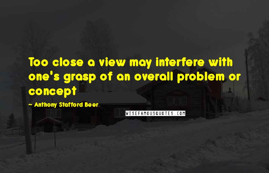 Anthony Stafford Beer quotes: Too close a view may interfere with one's grasp of an overall problem or concept