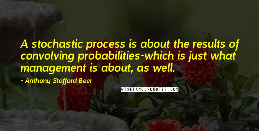 Anthony Stafford Beer quotes: A stochastic process is about the results of convolving probabilities-which is just what management is about, as well.