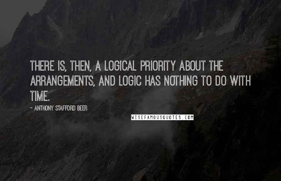 Anthony Stafford Beer quotes: There is, then, a logical priority about the arrangements, and logic has nothing to do with time.