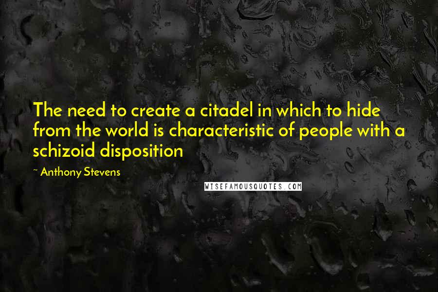 Anthony Stevens quotes: The need to create a citadel in which to hide from the world is characteristic of people with a schizoid disposition Anthony Stevens quotes: The need to create a citadel in which to hide from the world is characteristic of people with a schizoid disposition