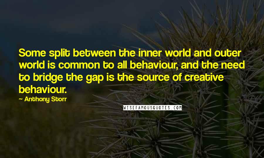 Anthony Storr quotes: Some split between the inner world and outer world is common to all behaviour, and the need to bridge the gap is the source of creative behaviour. Anthony Storr quotes: Some split between the inner world and outer world is common to all behaviour, and the need to bridge the gap is the source of creative behaviour.