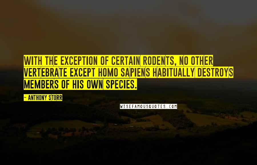 Anthony Storr quotes: With the exception of certain rodents, no other vertebrate except Homo sapiens habitually destroys members of his own species. Anthony Storr quotes: With the exception of certain rodents, no other vertebrate except Homo sapiens habitually destroys members of his own species.