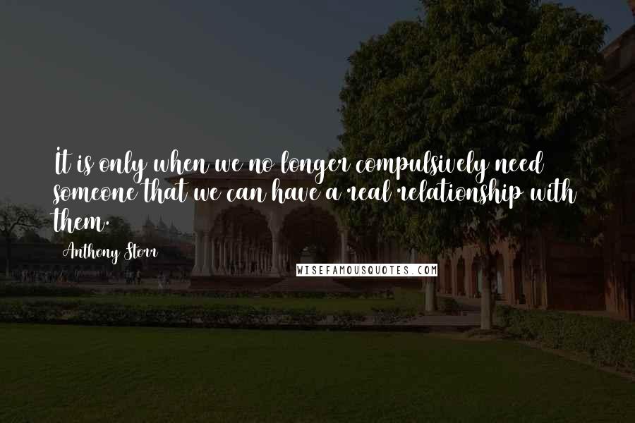 Anthony Storr quotes: It is only when we no longer compulsively need someone that we can have a real relationship with them. Anthony Storr quotes: It is only when we no longer compulsively need someone that we can have a real relationship with them.
