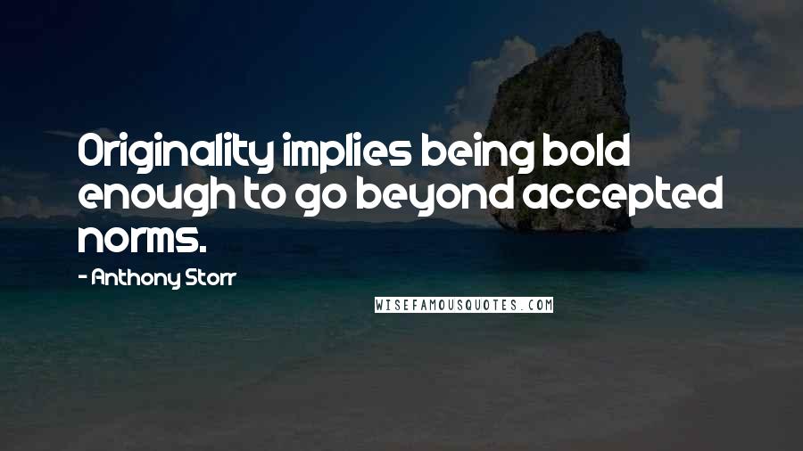 Anthony Storr quotes: Originality implies being bold enough to go beyond accepted norms.