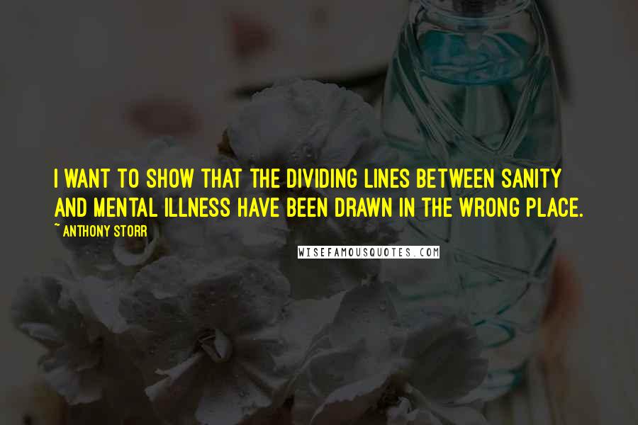 Anthony Storr quotes: I want to show that the dividing lines between sanity and mental illness have been drawn in the wrong place. Anthony Storr quotes: I want to show that the dividing lines between sanity and mental illness have been drawn in the wrong place.