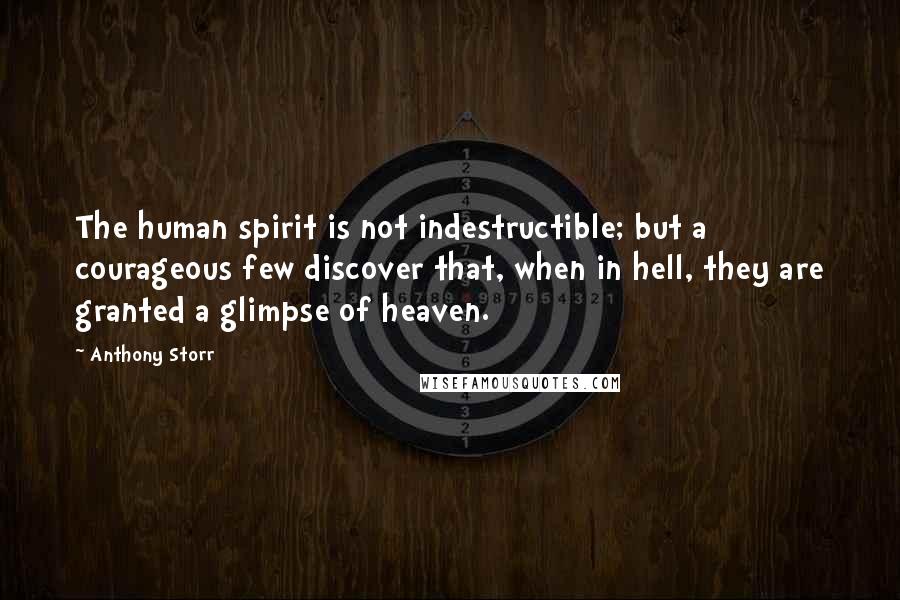 Anthony Storr quotes: The human spirit is not indestructible; but a courageous few discover that, when in hell, they are granted a glimpse of heaven.