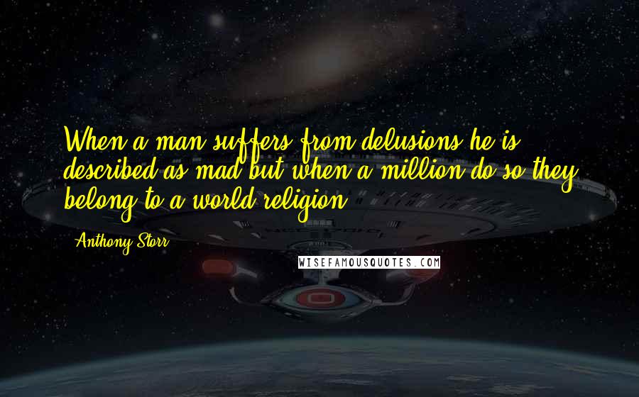 Anthony Storr quotes: When a man suffers from delusions he is described as mad but when a million do so they belong to a world religion