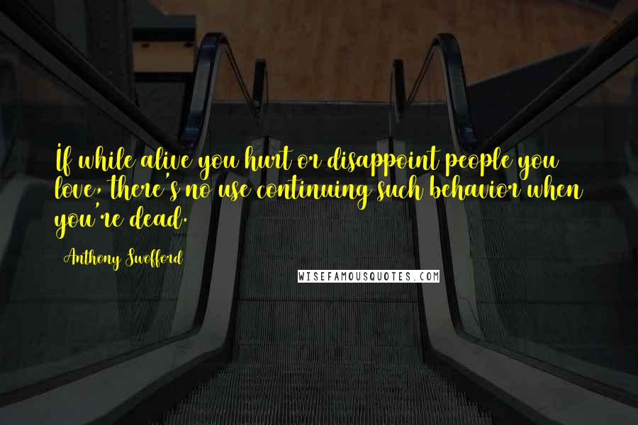 Anthony Swofford quotes: If while alive you hurt or disappoint people you love, there's no use continuing such behavior when you're dead. Anthony Swofford quotes: If while alive you hurt or disappoint people you love, there's no use continuing such behavior when you're dead.