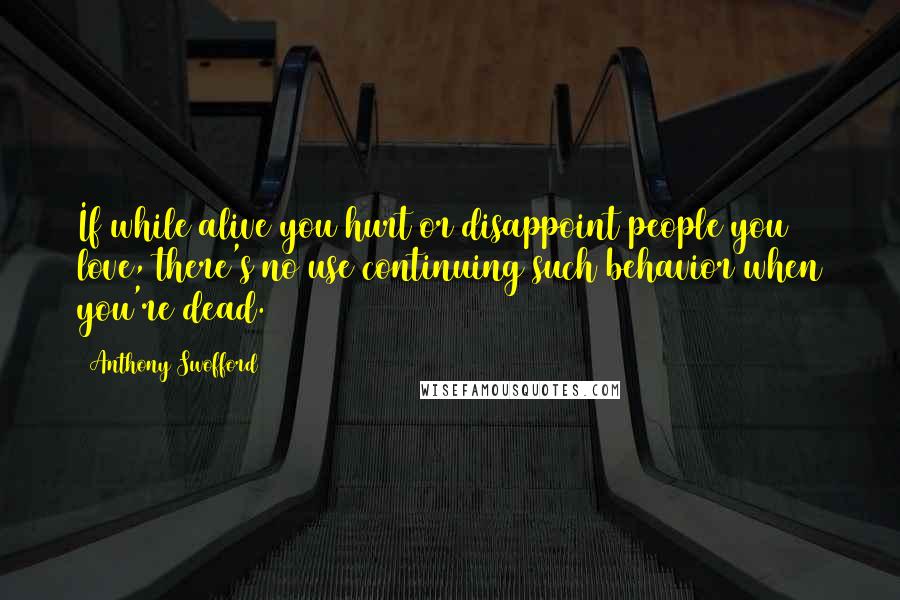 Anthony Swofford quotes: If while alive you hurt or disappoint people you love, there's no use continuing such behavior when you're dead.