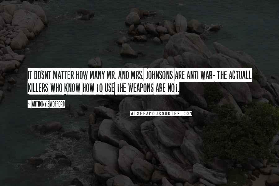 Anthony Swofford quotes: It dosnt matter how many mr. and mrs. johnsons are anti war- the actuall killers who know how to use the weapons are not.