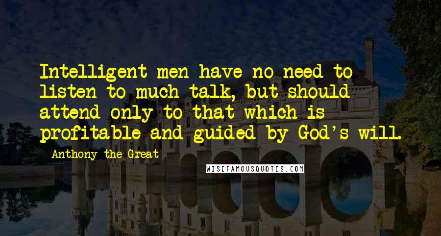Anthony The Great quotes: Intelligent men have no need to listen to much talk, but should attend only to that which is profitable and guided by God's will. Anthony The Great quotes: Intelligent men have no need to listen to much talk, but should attend only to that which is profitable and guided by God's will.