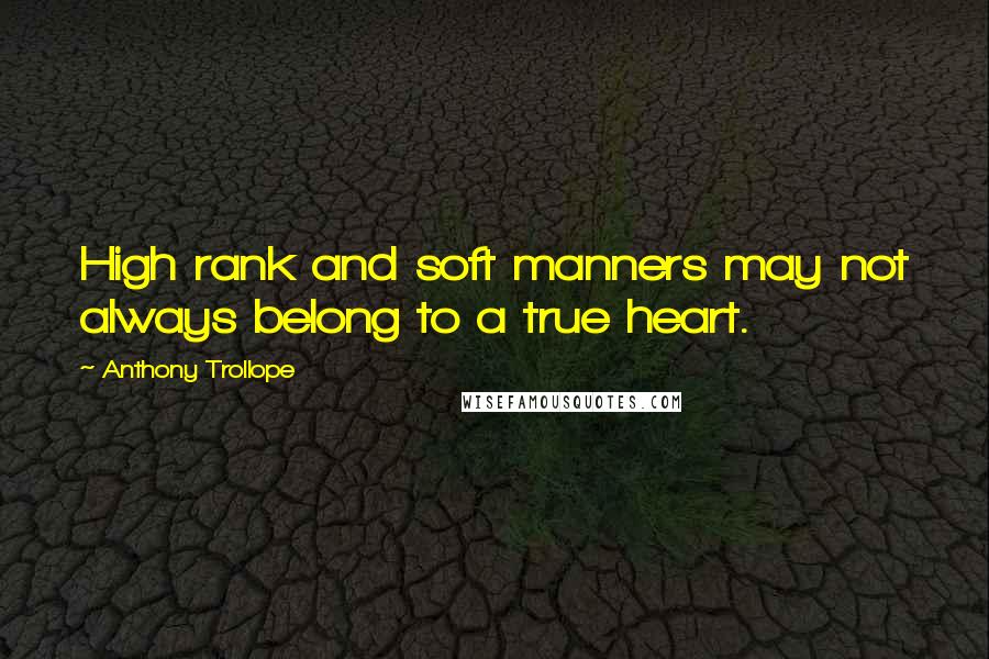 Anthony Trollope quotes: High rank and soft manners may not always belong to a true heart.