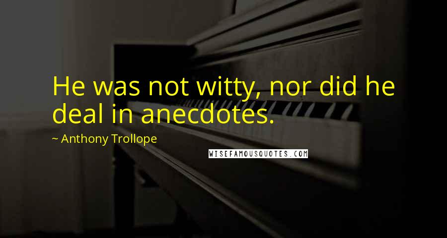 Anthony Trollope quotes: He was not witty, nor did he deal in anecdotes.