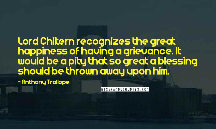 Anthony Trollope quotes: Lord Chiltern recognizes the great happiness of having a grievance. It would be a pity that so great a blessing should be thrown away upon him.