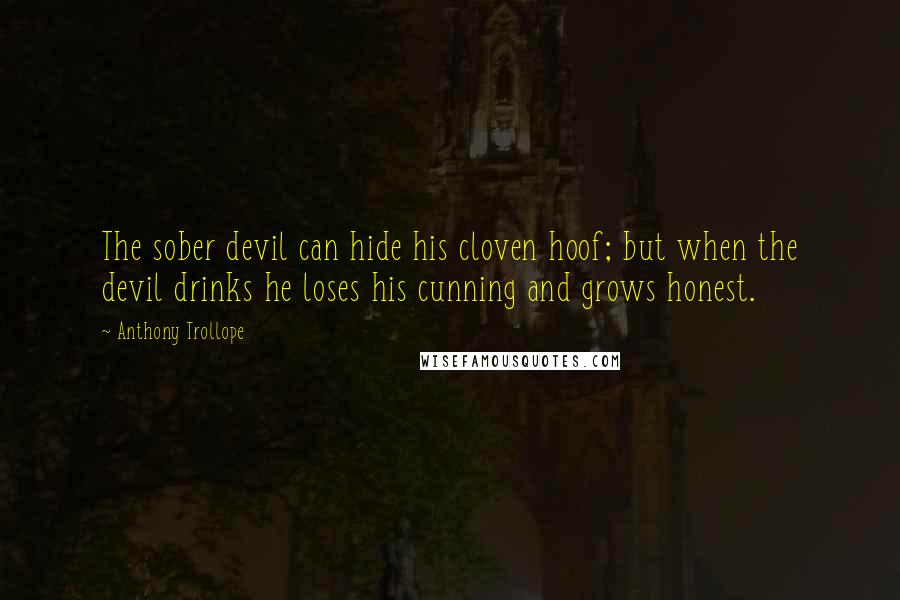 Anthony Trollope quotes: The sober devil can hide his cloven hoof; but when the devil drinks he loses his cunning and grows honest.