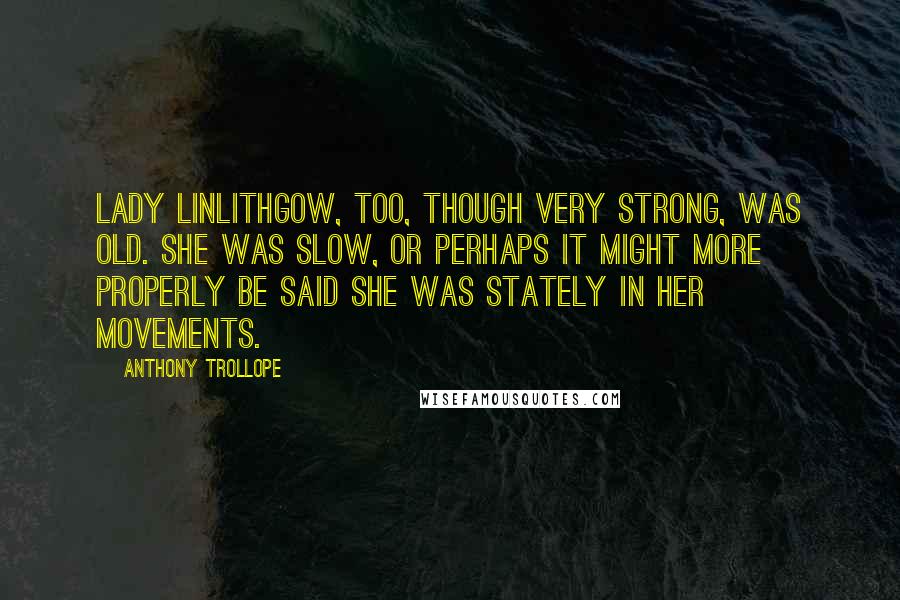 Anthony Trollope quotes: Lady Linlithgow, too, though very strong, was old. She was slow, or perhaps it might more properly be said she was stately in her movements.