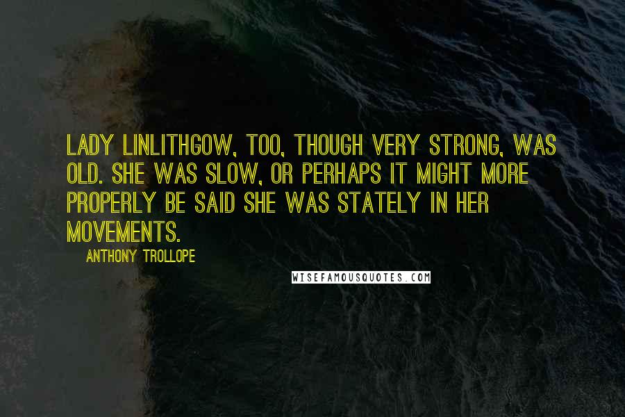 Anthony Trollope quotes: Lady Linlithgow, too, though very strong, was old. She was slow, or perhaps it might more properly be said she was stately in her movements. Anthony Trollope quotes: Lady Linlithgow, too, though very strong, was old. She was slow, or perhaps it might more properly be said she was stately in her movements.