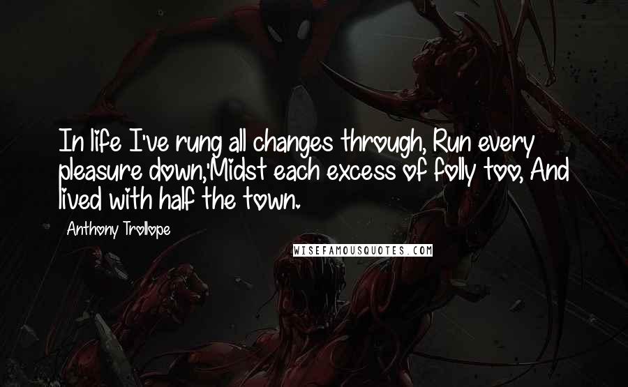 Anthony Trollope quotes: In life I've rung all changes through, Run every pleasure down,'Midst each excess of folly too, And lived with half the town.