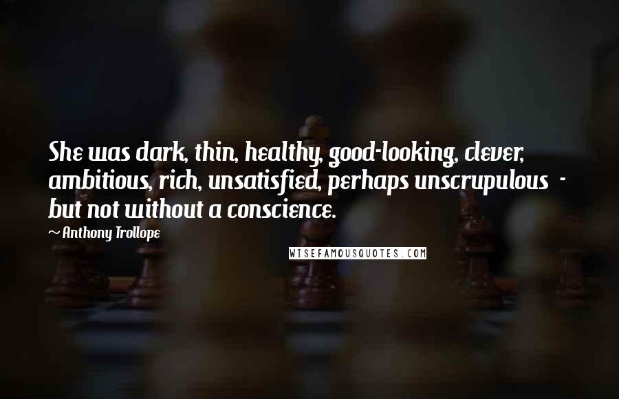 Anthony Trollope quotes: She was dark, thin, healthy, good-looking, clever, ambitious, rich, unsatisfied, perhaps unscrupulous - but not without a conscience. Anthony Trollope quotes: She was dark, thin, healthy, good-looking, clever, ambitious, rich, unsatisfied, perhaps unscrupulous - but not without a conscience.