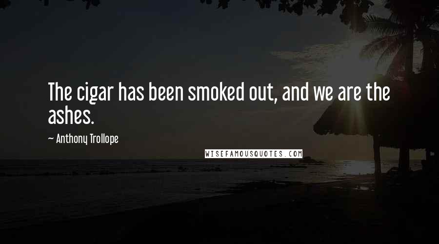 Anthony Trollope quotes: The cigar has been smoked out, and we are the ashes.