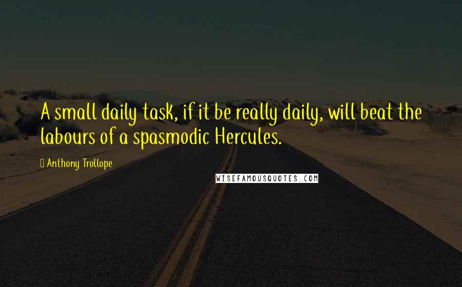 Anthony Trollope quotes: A small daily task, if it be really daily, will beat the labours of a spasmodic Hercules.