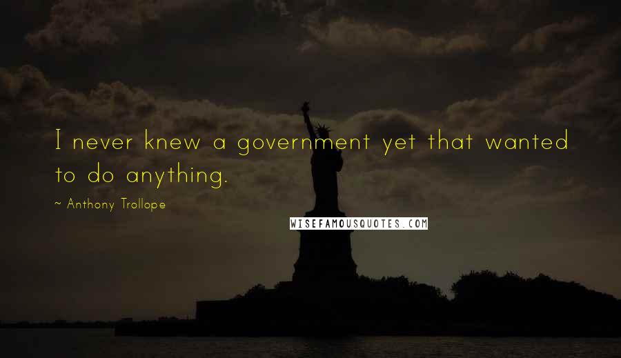 Anthony Trollope quotes: I never knew a government yet that wanted to do anything.