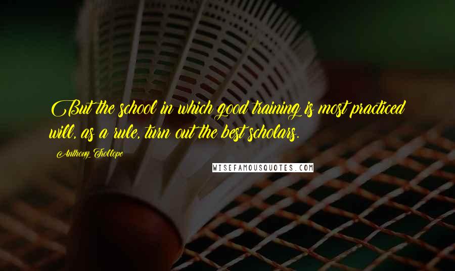 Anthony Trollope quotes: But the school in which good training is most practiced will, as a rule, turn out the best scholars.