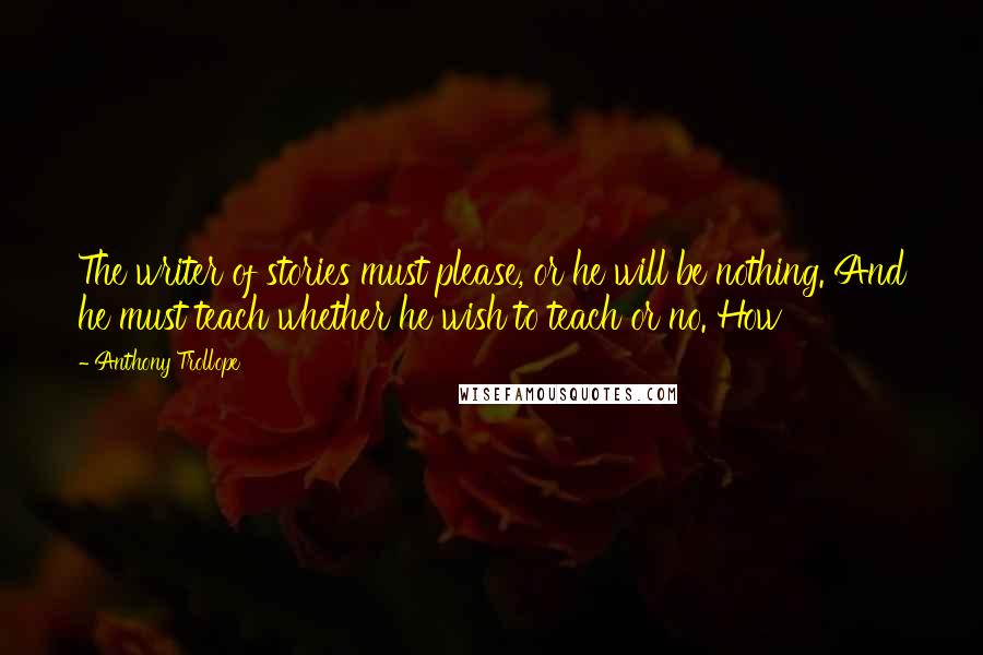 Anthony Trollope quotes: The writer of stories must please, or he will be nothing. And he must teach whether he wish to teach or no. How Anthony Trollope quotes: The writer of stories must please, or he will be nothing. And he must teach whether he wish to teach or no. How