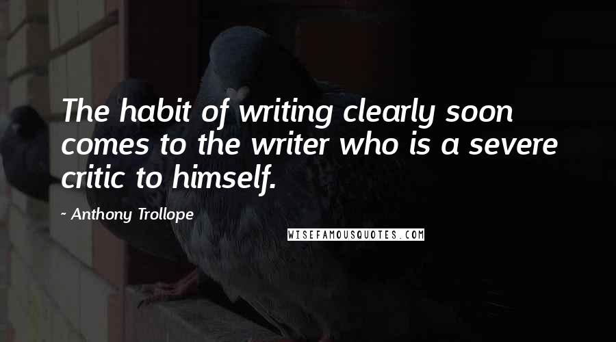 Anthony Trollope quotes: The habit of writing clearly soon comes to the writer who is a severe critic to himself.