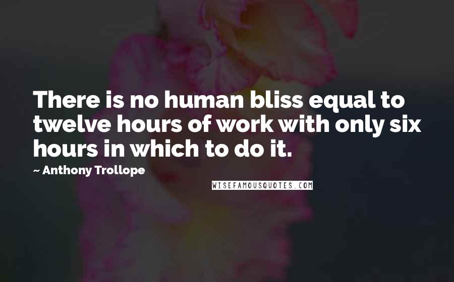 Anthony Trollope quotes: There is no human bliss equal to twelve hours of work with only six hours in which to do it.