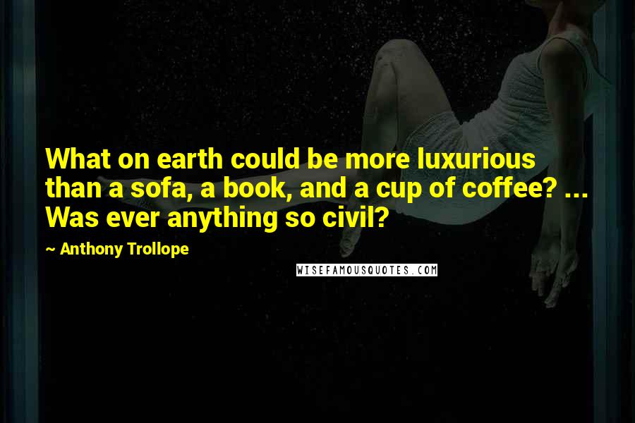 Anthony Trollope quotes: What on earth could be more luxurious than a sofa, a book, and a cup of coffee? ... Was ever anything so civil? Anthony Trollope quotes: What on earth could be more luxurious than a sofa, a book, and a cup of coffee? ... Was ever anything so civil?