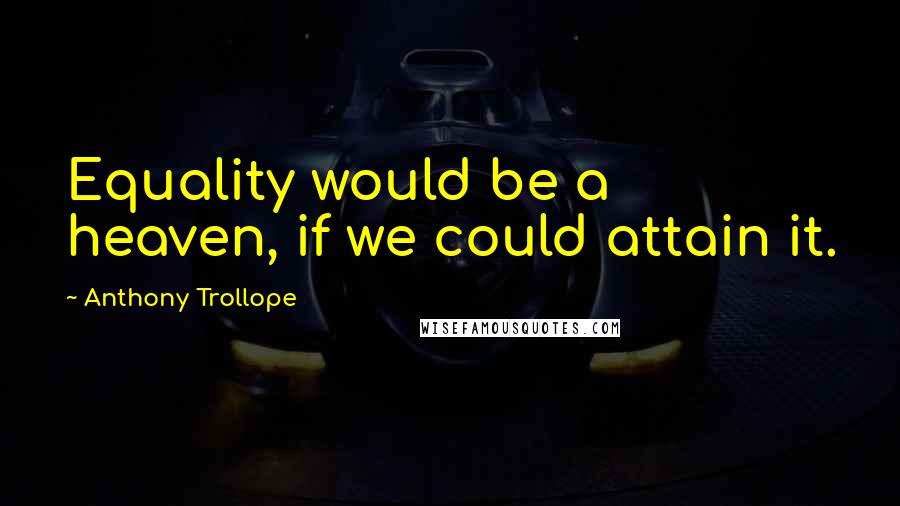 Anthony Trollope quotes: Equality would be a heaven, if we could attain it.