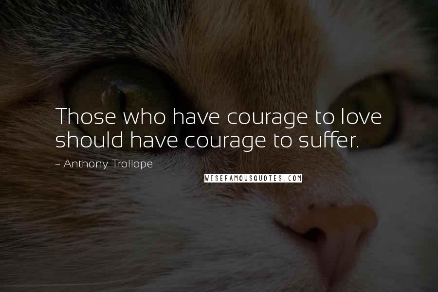 Anthony Trollope quotes: Those who have courage to love should have courage to suffer.