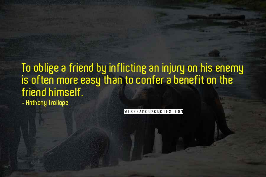 Anthony Trollope quotes: To oblige a friend by inflicting an injury on his enemy is often more easy than to confer a benefit on the friend himself. Anthony Trollope quotes: To oblige a friend by inflicting an injury on his enemy is often more easy than to confer a benefit on the friend himself.