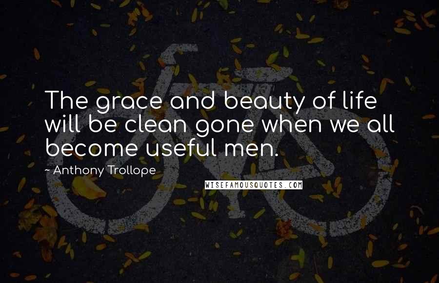Anthony Trollope quotes: The grace and beauty of life will be clean gone when we all become useful men.