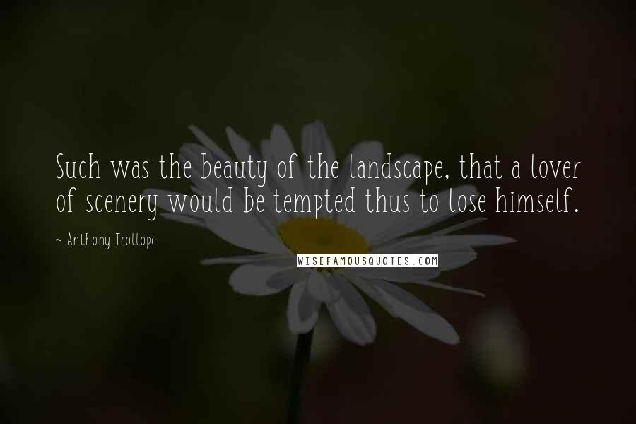 Anthony Trollope quotes: Such was the beauty of the landscape, that a lover of scenery would be tempted thus to lose himself.