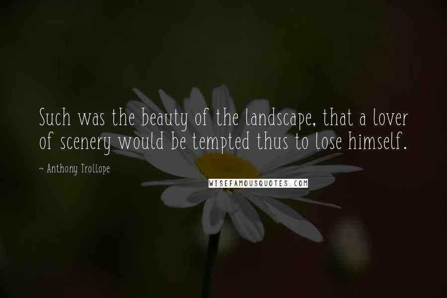 Anthony Trollope quotes: Such was the beauty of the landscape, that a lover of scenery would be tempted thus to lose himself. Anthony Trollope quotes: Such was the beauty of the landscape, that a lover of scenery would be tempted thus to lose himself.