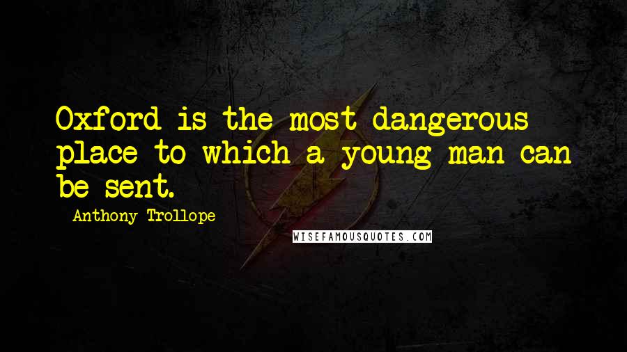 Anthony Trollope quotes: Oxford is the most dangerous place to which a young man can be sent.