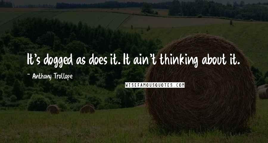 Anthony Trollope quotes: It's dogged as does it. It ain't thinking about it.