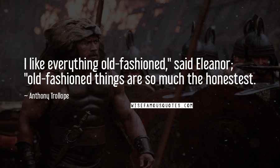 Anthony Trollope quotes: I like everything old-fashioned," said Eleanor; "old-fashioned things are so much the honestest.
