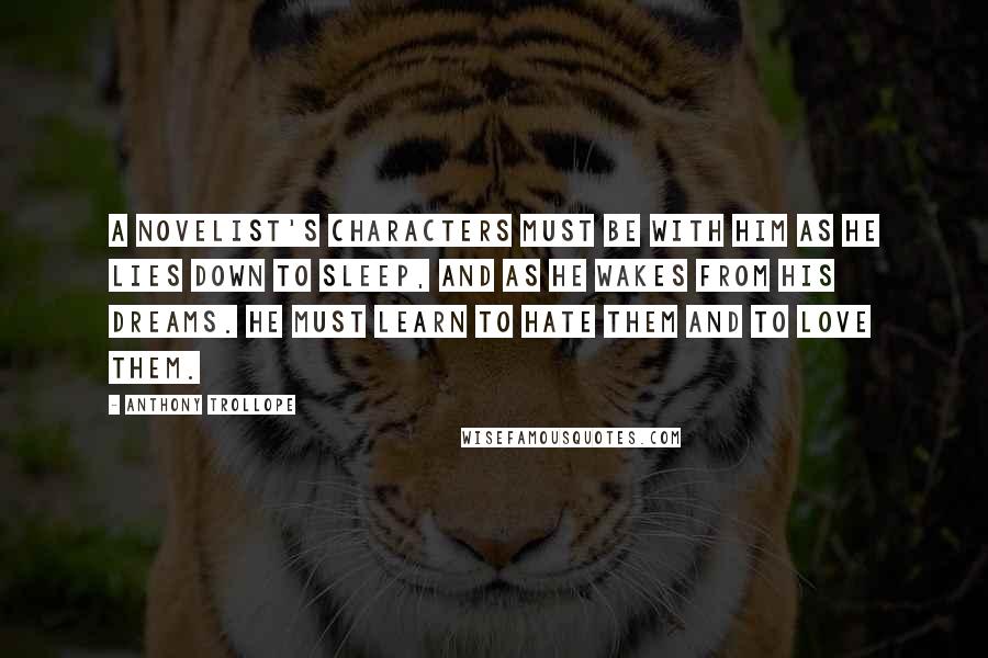 Anthony Trollope quotes: A novelist's characters must be with him as he lies down to sleep, and as he wakes from his dreams. He must learn to hate them and to love them.