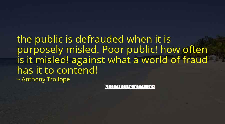 Anthony Trollope quotes: the public is defrauded when it is purposely misled. Poor public! how often is it misled! against what a world of fraud has it to contend!