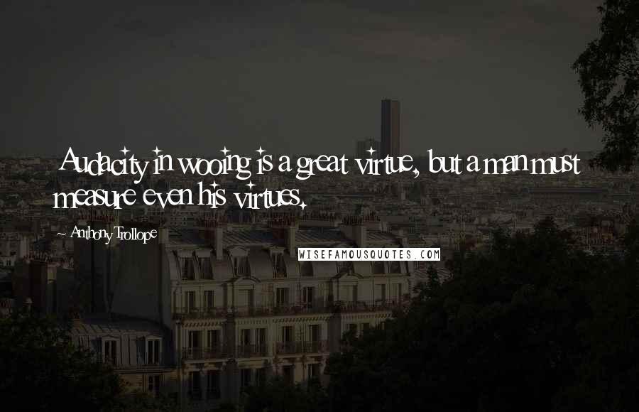 Anthony Trollope quotes: Audacity in wooing is a great virtue, but a man must measure even his virtues.