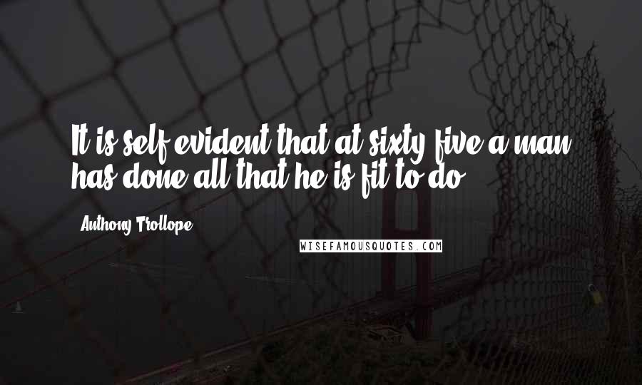 Anthony Trollope quotes: It is self-evident that at sixty-five a man has done all that he is fit to do.