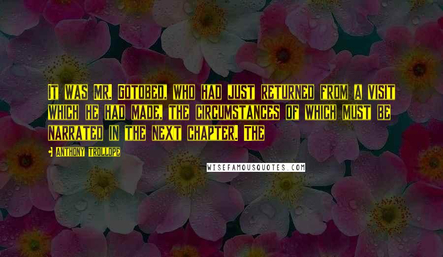 Anthony Trollope quotes: It was Mr. Gotobed, who had just returned from a visit which he had made, the circumstances of which must be narrated in the next chapter. The