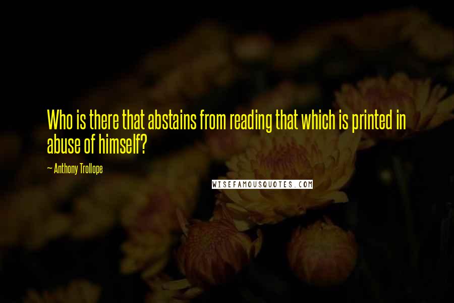 Anthony Trollope quotes: Who is there that abstains from reading that which is printed in abuse of himself?