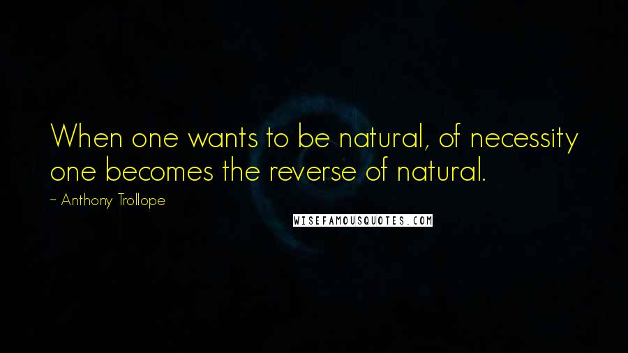 Anthony Trollope quotes: When one wants to be natural, of necessity one becomes the reverse of natural.