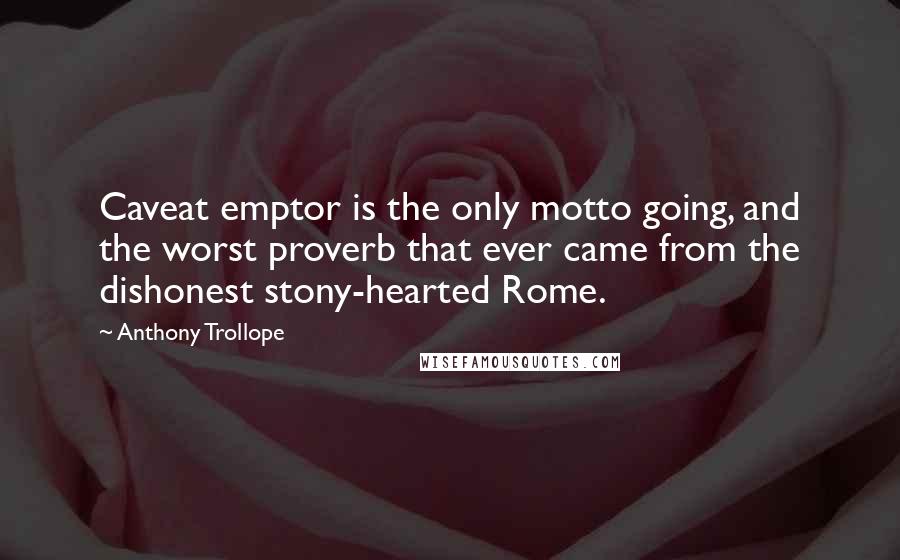 Anthony Trollope quotes: Caveat emptor is the only motto going, and the worst proverb that ever came from the dishonest stony-hearted Rome. Anthony Trollope quotes: Caveat emptor is the only motto going, and the worst proverb that ever came from the dishonest stony-hearted Rome.