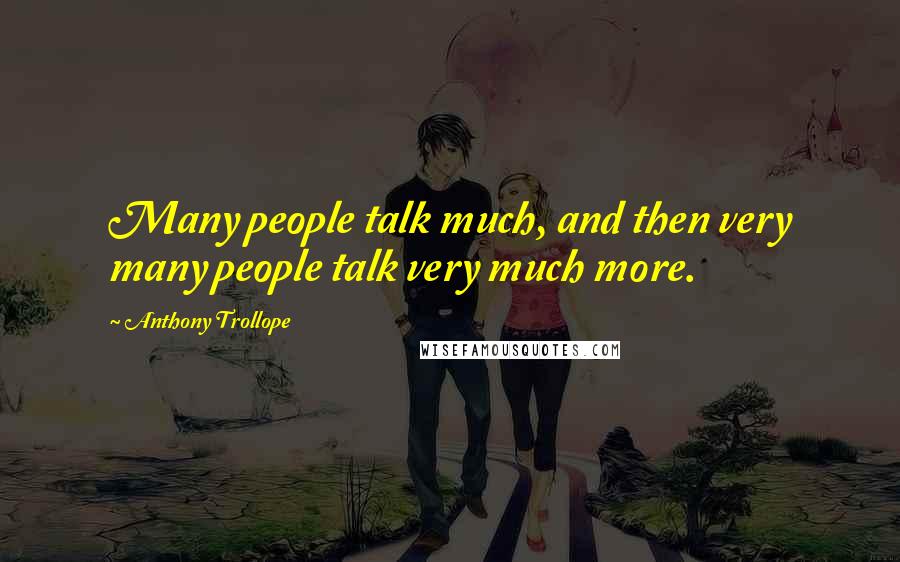 Anthony Trollope quotes: Many people talk much, and then very many people talk very much more.