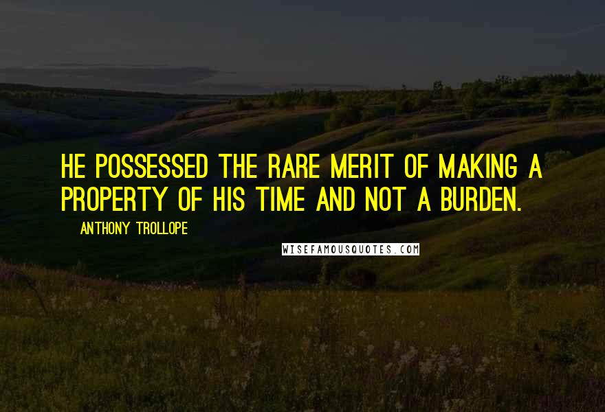 Anthony Trollope quotes: He possessed the rare merit of making a property of his time and not a burden.